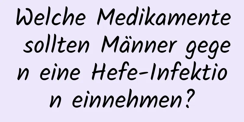 Welche Medikamente sollten Männer gegen eine Hefe-Infektion einnehmen?