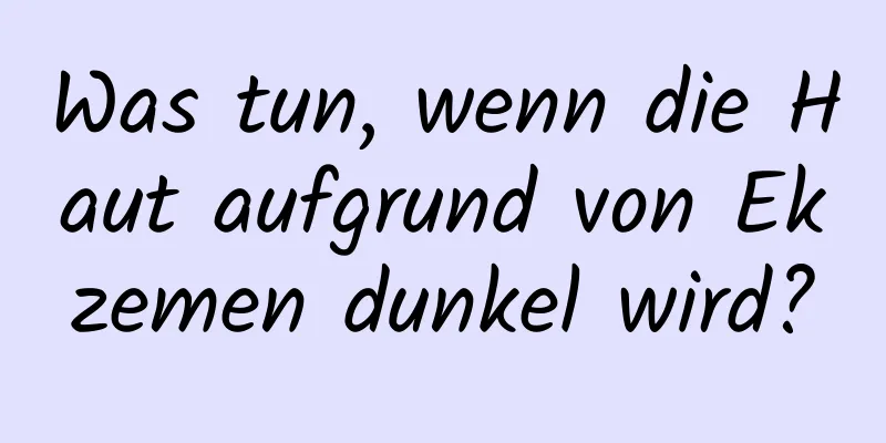 Was tun, wenn die Haut aufgrund von Ekzemen dunkel wird?