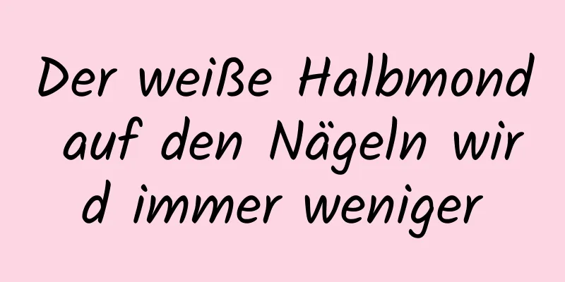 Der weiße Halbmond auf den Nägeln wird immer weniger