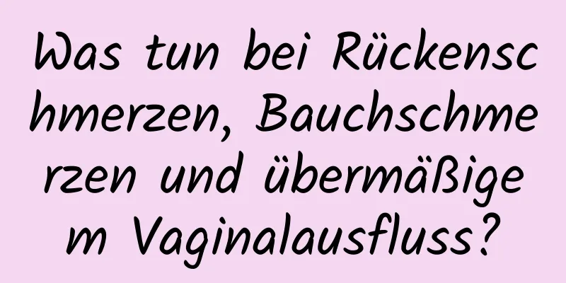 Was tun bei Rückenschmerzen, Bauchschmerzen und übermäßigem Vaginalausfluss?