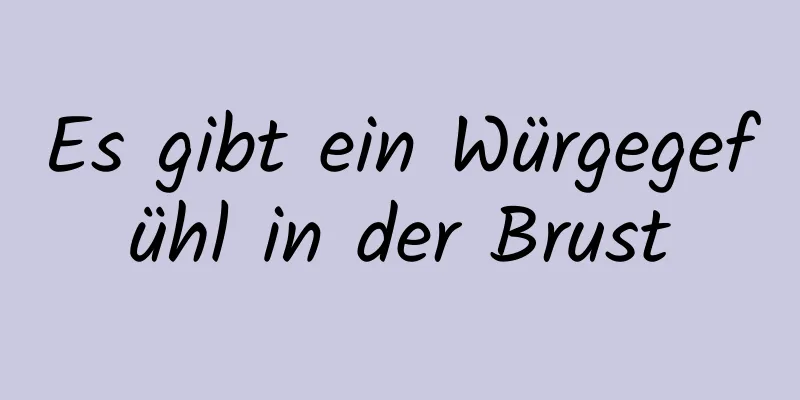 Es gibt ein Würgegefühl in der Brust