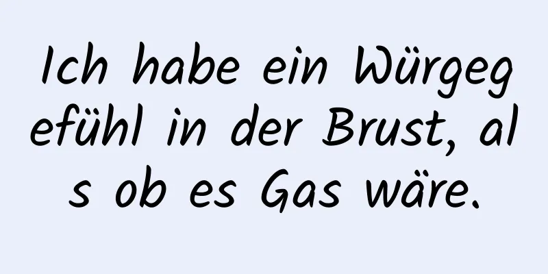 Ich habe ein Würgegefühl in der Brust, als ob es Gas wäre.