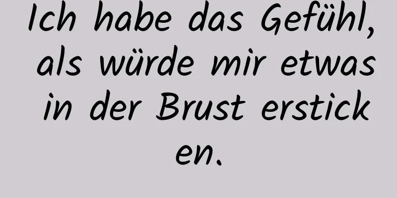 Ich habe das Gefühl, als würde mir etwas in der Brust ersticken.