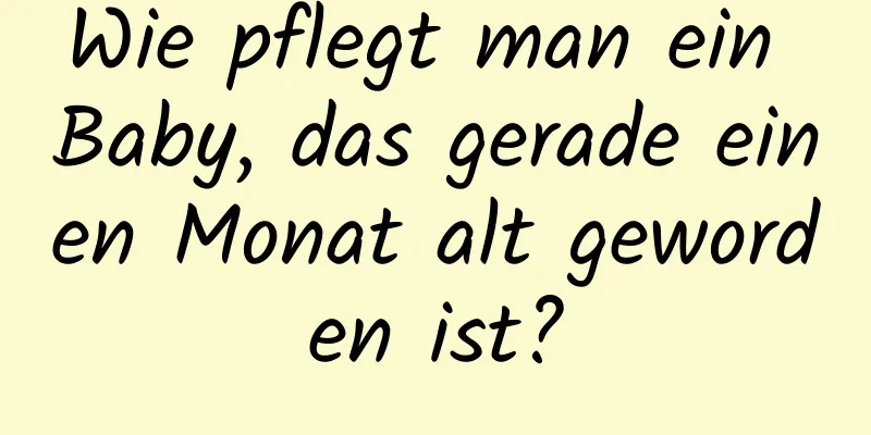 Wie pflegt man ein Baby, das gerade einen Monat alt geworden ist?