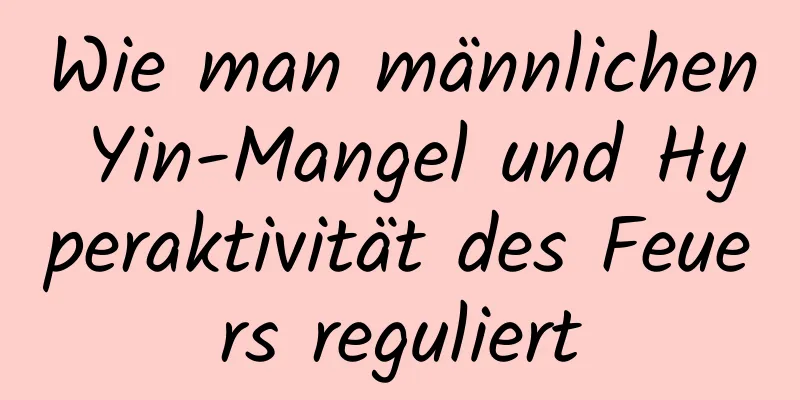 Wie man männlichen Yin-Mangel und Hyperaktivität des Feuers reguliert