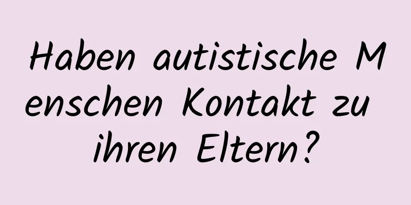 Haben autistische Menschen Kontakt zu ihren Eltern?