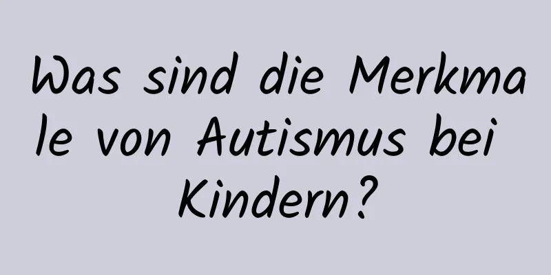 Was sind die Merkmale von Autismus bei Kindern?