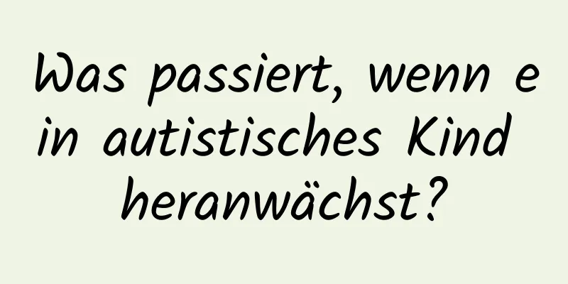 Was passiert, wenn ein autistisches Kind heranwächst?