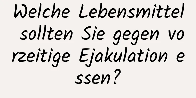 Welche Lebensmittel sollten Sie gegen vorzeitige Ejakulation essen?