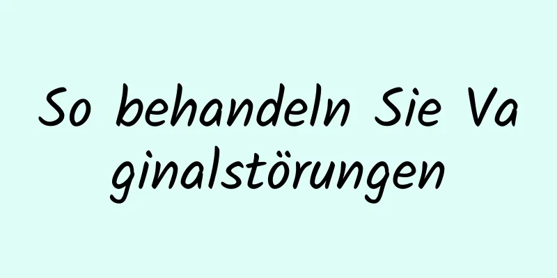 So behandeln Sie Vaginalstörungen