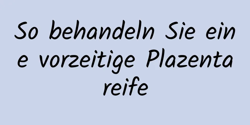 So behandeln Sie eine vorzeitige Plazentareife