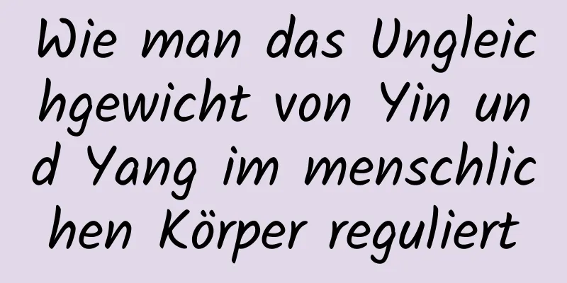 Wie man das Ungleichgewicht von Yin und Yang im menschlichen Körper reguliert