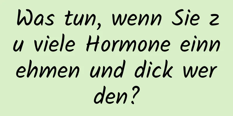 Was tun, wenn Sie zu viele Hormone einnehmen und dick werden?