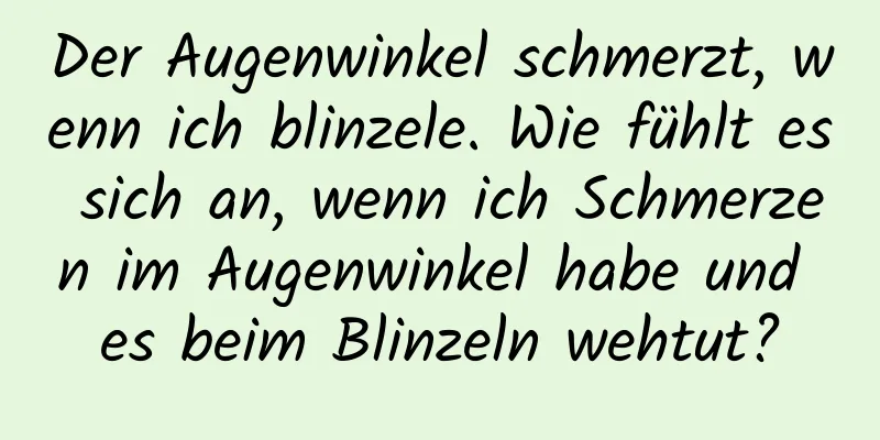 Der Augenwinkel schmerzt, wenn ich blinzele. Wie fühlt es sich an, wenn ich Schmerzen im Augenwinkel habe und es beim Blinzeln wehtut?