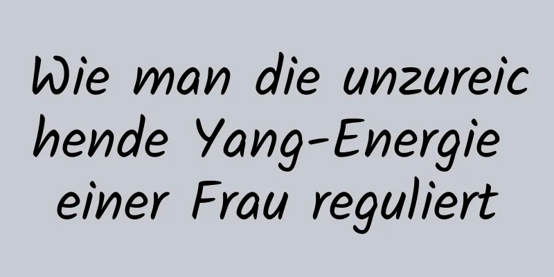 Wie man die unzureichende Yang-Energie einer Frau reguliert