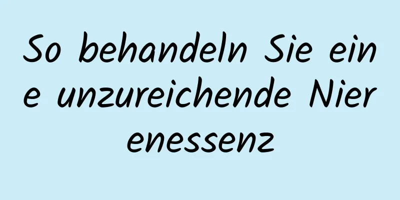 So behandeln Sie eine unzureichende Nierenessenz