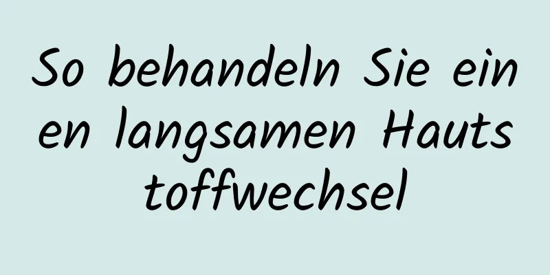 So behandeln Sie einen langsamen Hautstoffwechsel