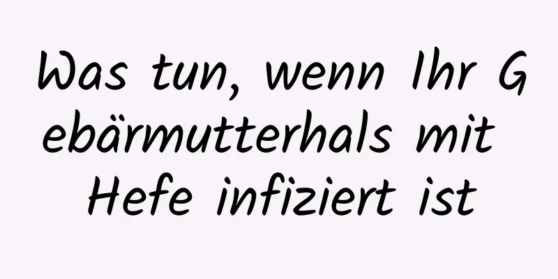 Was tun, wenn Ihr Gebärmutterhals mit Hefe infiziert ist