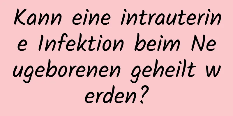 Kann eine intrauterine Infektion beim Neugeborenen geheilt werden?