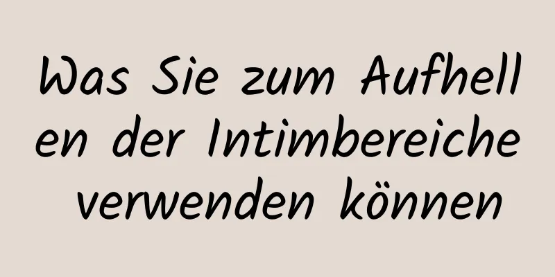 Was Sie zum Aufhellen der Intimbereiche verwenden können