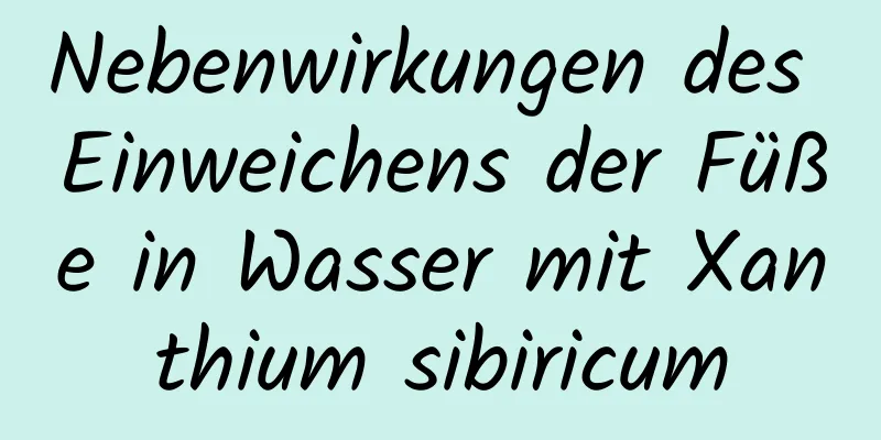 Nebenwirkungen des Einweichens der Füße in Wasser mit Xanthium sibiricum