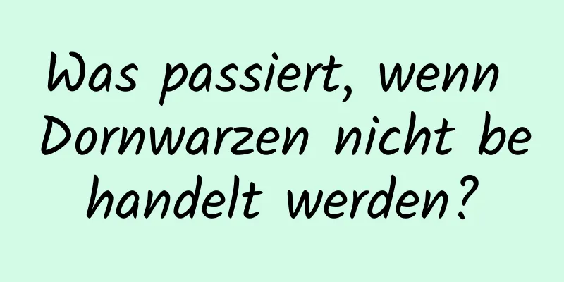 Was passiert, wenn Dornwarzen nicht behandelt werden?