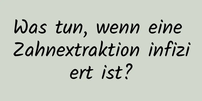 Was tun, wenn eine Zahnextraktion infiziert ist?