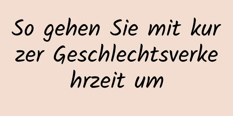 So gehen Sie mit kurzer Geschlechtsverkehrzeit um