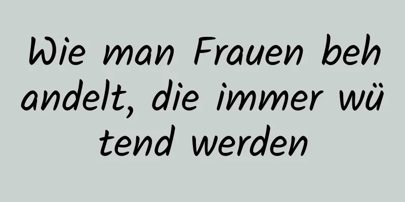 Wie man Frauen behandelt, die immer wütend werden