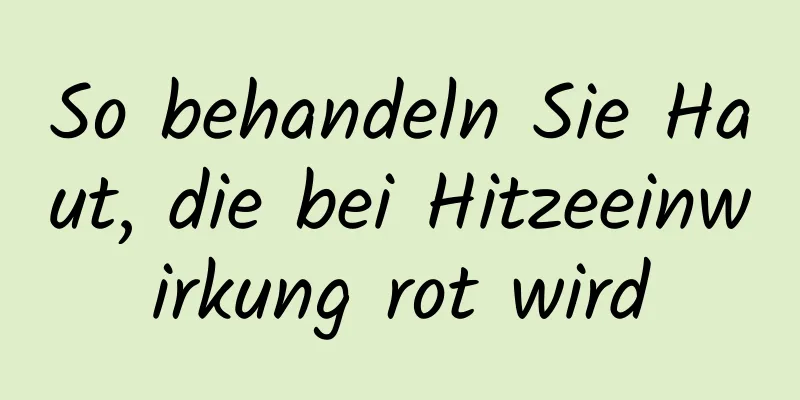 So behandeln Sie Haut, die bei Hitzeeinwirkung rot wird