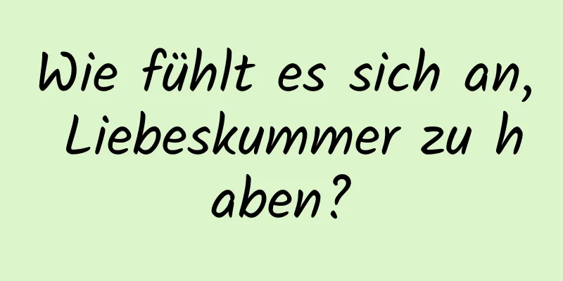 Wie fühlt es sich an, Liebeskummer zu haben?