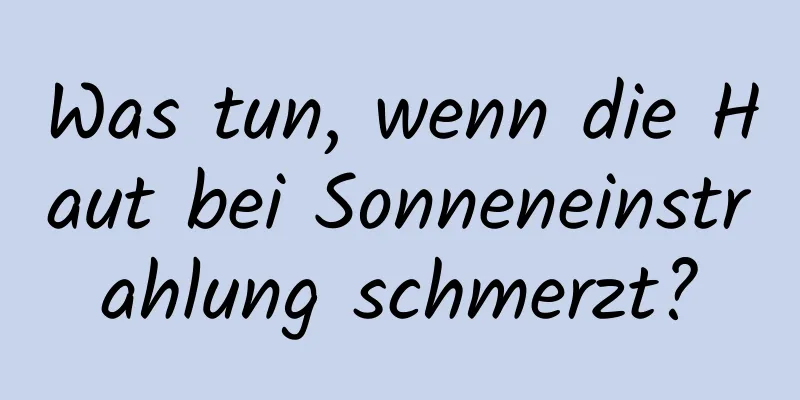 Was tun, wenn die Haut bei Sonneneinstrahlung schmerzt?