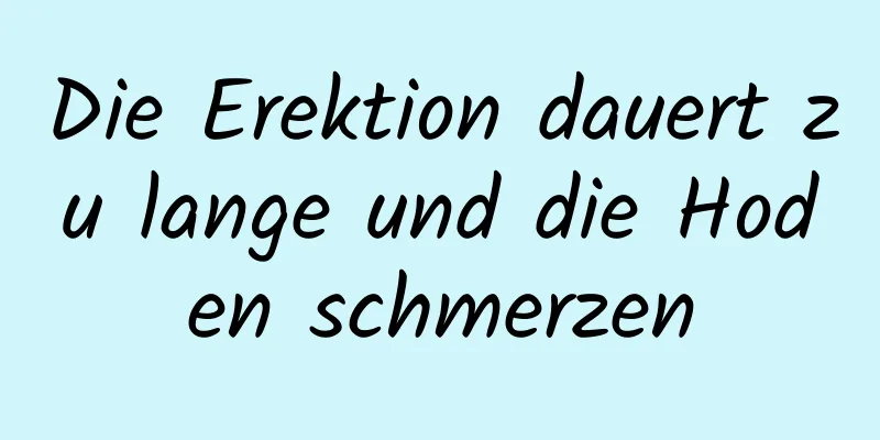 Die Erektion dauert zu lange und die Hoden schmerzen