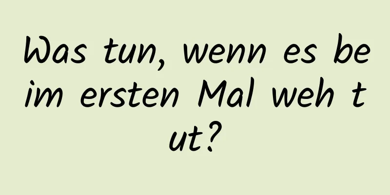 Was tun, wenn es beim ersten Mal weh tut?