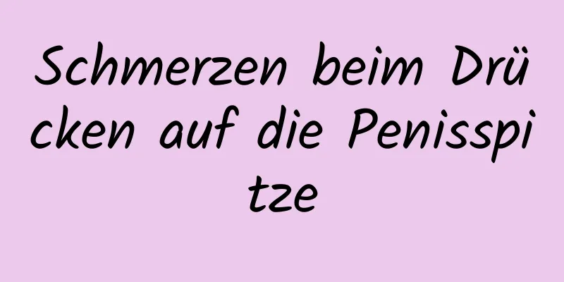 Schmerzen beim Drücken auf die Penisspitze