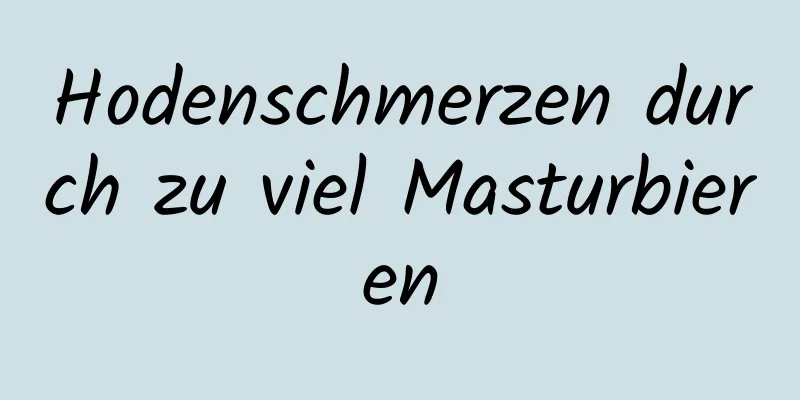 Hodenschmerzen durch zu viel Masturbieren