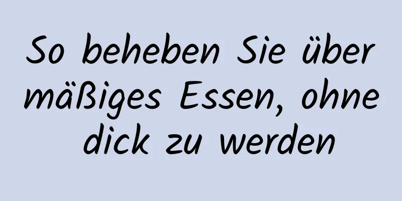 So beheben Sie übermäßiges Essen, ohne dick zu werden