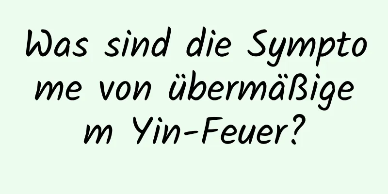 Was sind die Symptome von übermäßigem Yin-Feuer?