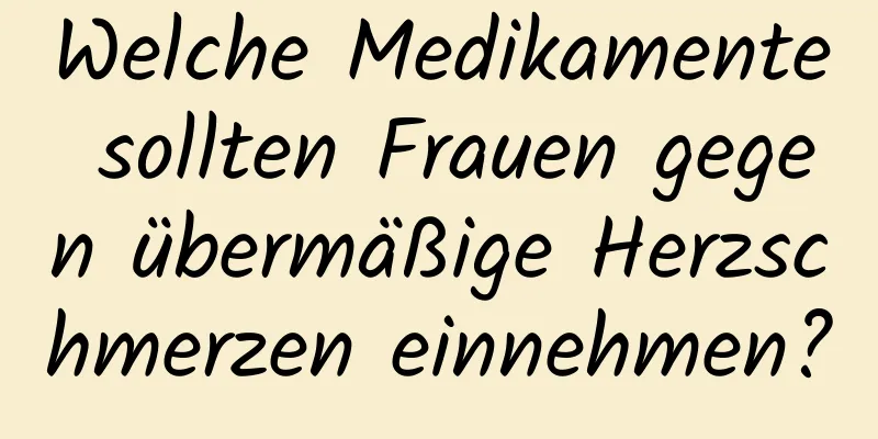 Welche Medikamente sollten Frauen gegen übermäßige Herzschmerzen einnehmen?