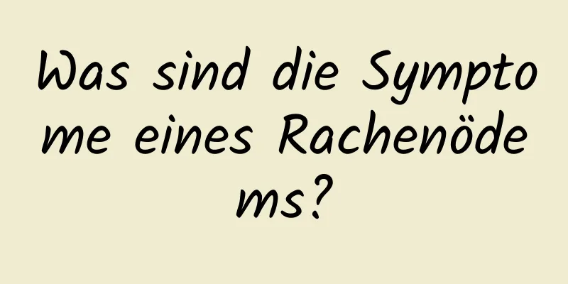 Was sind die Symptome eines Rachenödems?