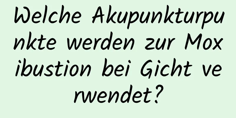 Welche Akupunkturpunkte werden zur Moxibustion bei Gicht verwendet?