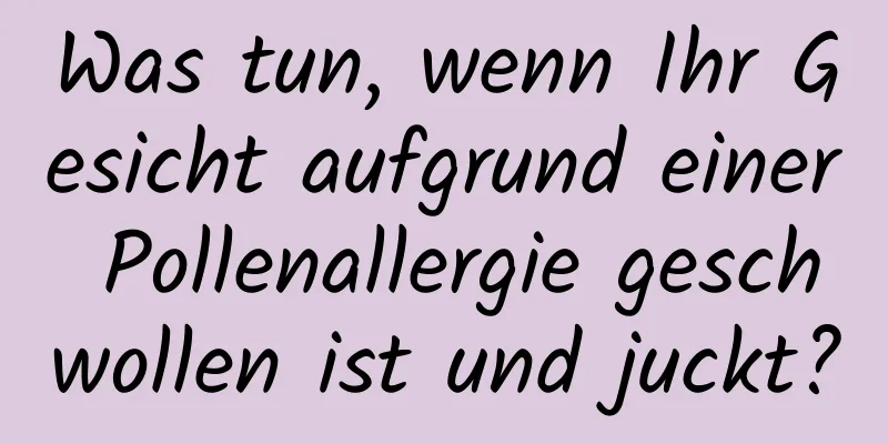 Was tun, wenn Ihr Gesicht aufgrund einer Pollenallergie geschwollen ist und juckt?