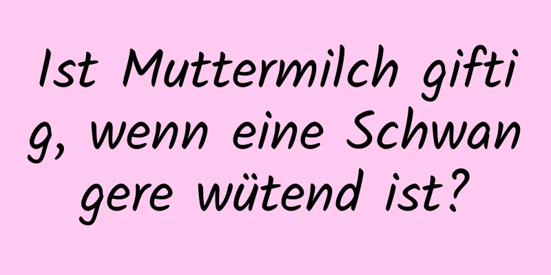 Ist Muttermilch giftig, wenn eine Schwangere wütend ist?