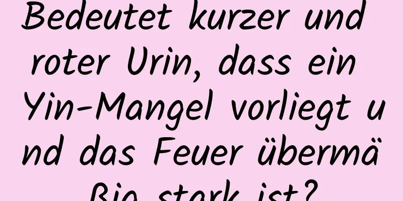 Bedeutet kurzer und roter Urin, dass ein Yin-Mangel vorliegt und das Feuer übermäßig stark ist?