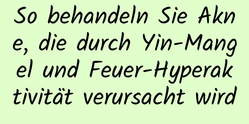 So behandeln Sie Akne, die durch Yin-Mangel und Feuer-Hyperaktivität verursacht wird