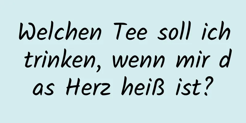 Welchen Tee soll ich trinken, wenn mir das Herz heiß ist?