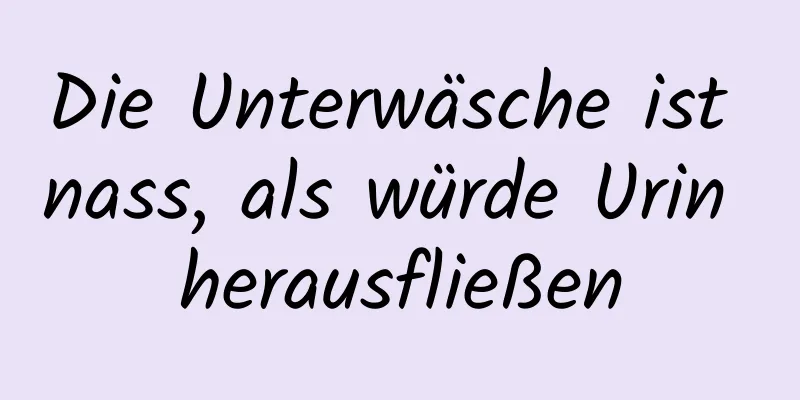 Die Unterwäsche ist nass, als würde Urin herausfließen