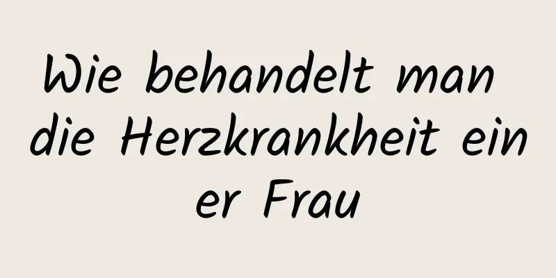 Wie behandelt man die Herzkrankheit einer Frau