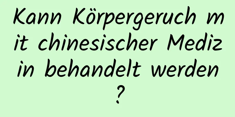 Kann Körpergeruch mit chinesischer Medizin behandelt werden?