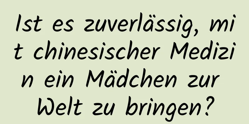 Ist es zuverlässig, mit chinesischer Medizin ein Mädchen zur Welt zu bringen?